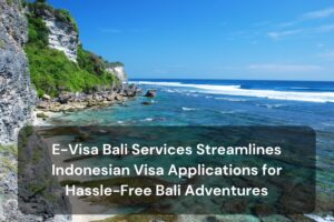 E-Visa Bali Services Streamlines Indonesian Visa Applications for Hassle-Free Bali Adventures